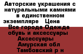 Авторские украшения с натуральными камнями в единственном экземпляре › Цена ­ 700 - Все города Одежда, обувь и аксессуары » Аксессуары   . Амурская обл.,Тамбовский р-н